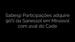 ​Sabesp Participações adquire 90% da Sanessol em Mirassol com aval do Cade 